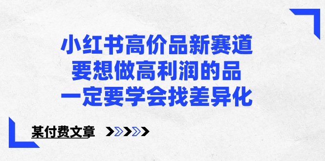 某公众号付费文章-小红书高价品新赛道，要想做高利润的品，一定要学会找差异化！-时尚博客