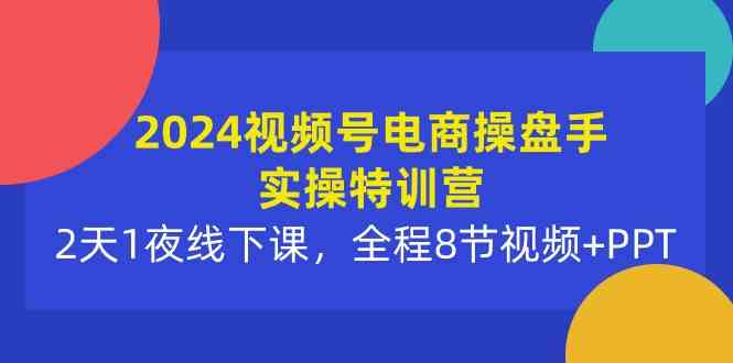 （10156期）2024视频号电商操盘手实操特训营：2天1夜线下课，全程8节视频+PPT-时尚博客