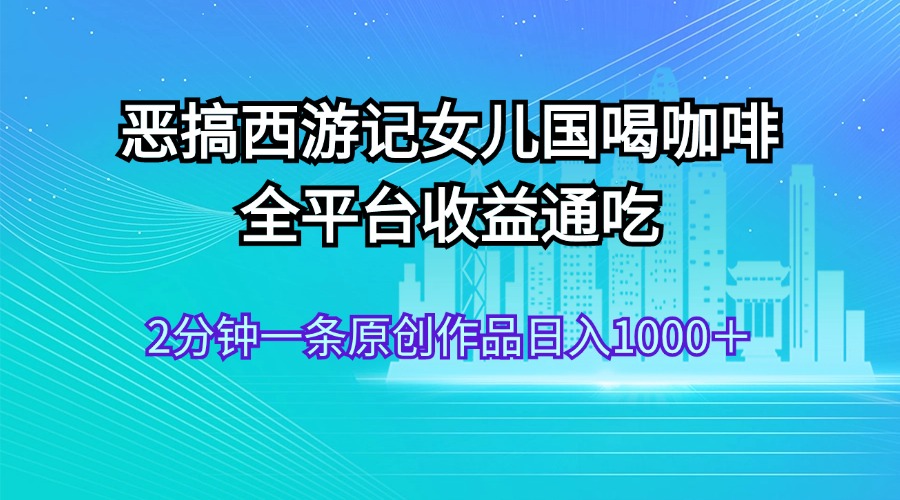 恶搞西游记女儿国喝咖啡 全平台收益通吃 2分钟一条原创作品日入1000＋-时尚博客