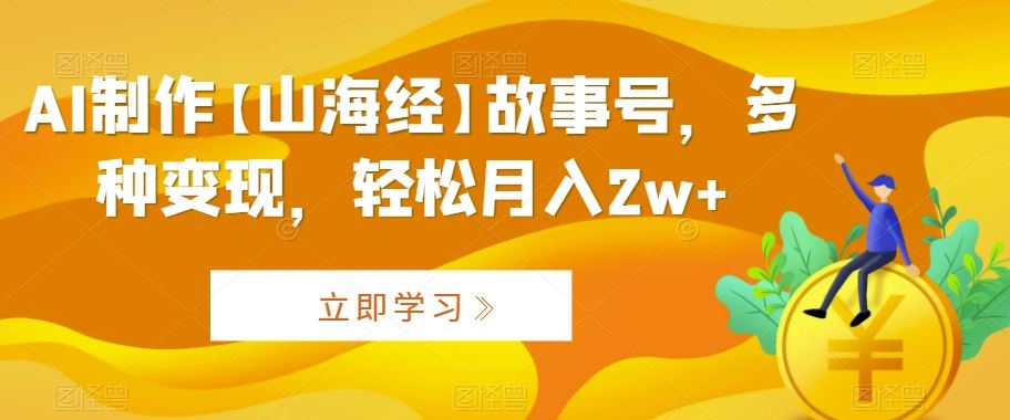 AI制作【山海经】故事号，多种变现，轻松月入2w+【揭秘】-时尚博客