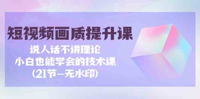 （9659期）短视频-画质提升课，说人话不讲理论，小白也能学会的技术课(21节-无水印)-时尚博客