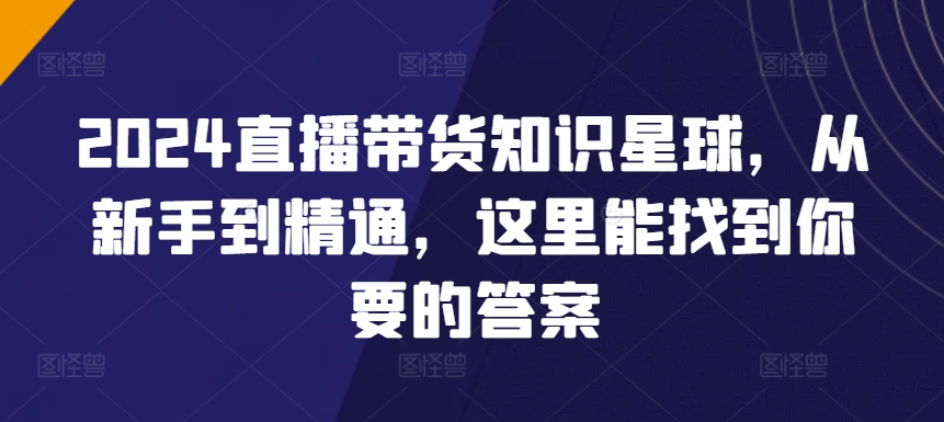 2024直播带货知识星球，从新手到精通，这里能找到你要的答案-时尚博客