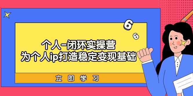 个人闭环实操营：个人ip打造稳定变现基础，带你落地个人的商业变现课-时尚博客