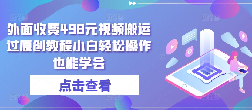 外面收费498元视频搬运过原创教程小白轻松操作也能学会-时尚博客