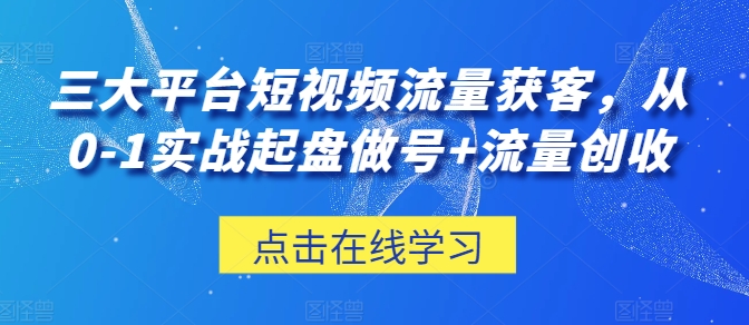 三大平台短视频流量获客，从0-1实战起盘做号+流量创收-时尚博客