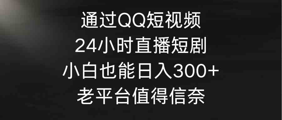 （9469期）通过QQ短视频、24小时直播短剧，小白也能日入300+，老平台值得信奈-时尚博客