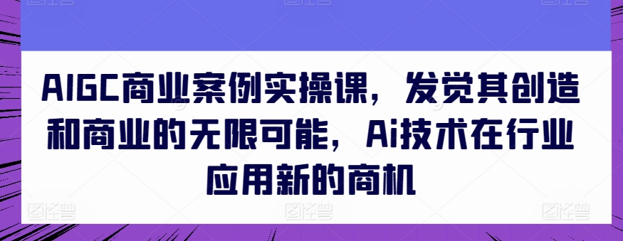 AIGC商业案例实操课，发觉其创造和商业的无限可能，Ai技术在行业应用新的商机-时尚博客