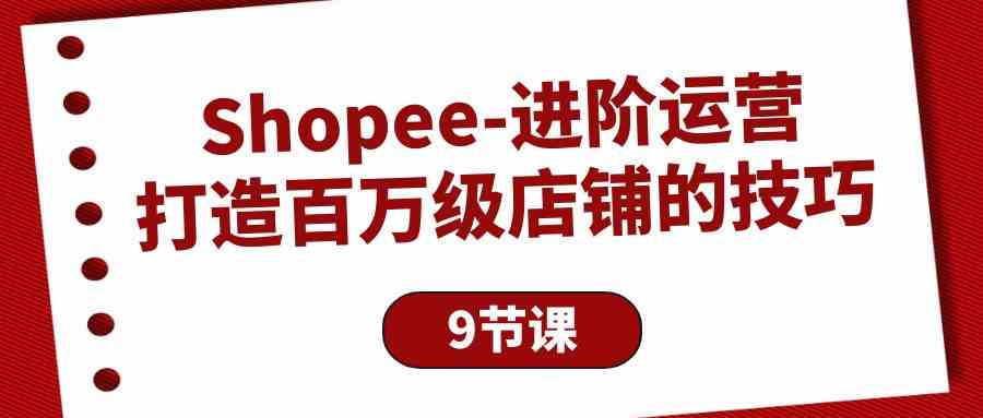 Shopee进阶运营：打造百万级店铺的技巧（9节课）-时尚博客