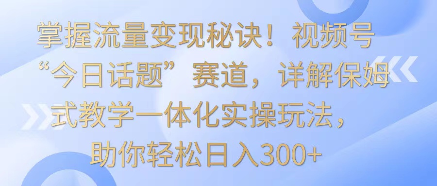 掌握流量变现秘诀！视频号“今日话题”赛道，详解保姆式教学一体化实操玩法，日入300+-时尚博客