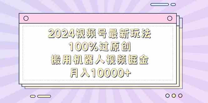 （9151期）2024视频号最新玩法，100%过原创，搬用机器人视频掘金，月入10000+-时尚博客