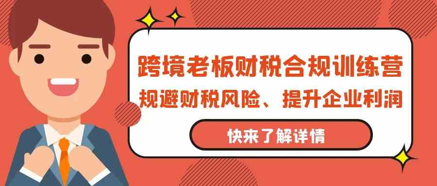 跨境老板财税合规训练营，规避财税风险、提升企业利润-时尚博客