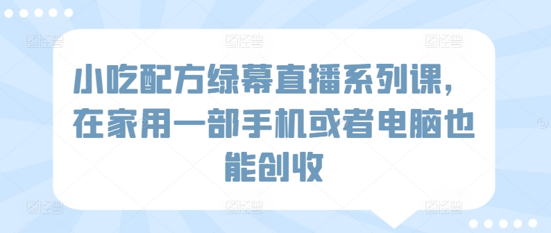 小吃配方绿幕直播系列课，在家用一部手机或者电脑也能创收-时尚博客