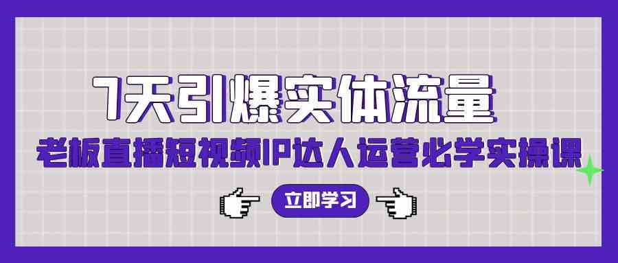 （9593期）7天引爆实体流量，老板直播短视频IP达人运营必学实操课（56节高清无水印）-时尚博客