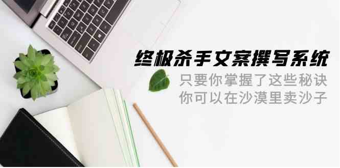 终极杀手文案撰写系统，只要你掌握了这些秘诀，你可以在沙漠里卖沙子（42节课）-时尚博客