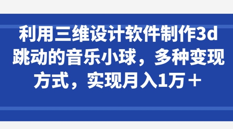 利用三维设计软件制作3d跳动的音乐小球，多种变现方式，实现月入1万+-时尚博客