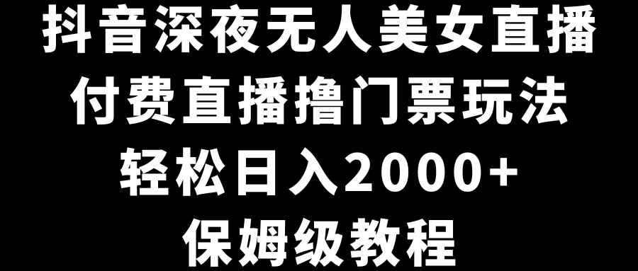 抖音深夜无人美女直播，付费直播撸门票玩法，轻松日入2000+，保姆级教程-时尚博客