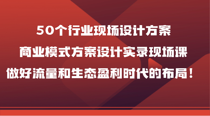 50个行业现场设计方案，商业模式方案设计实录现场课，做好流量和生态盈利时代的布局！-时尚博客