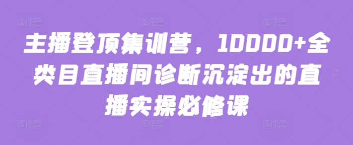 主播登顶集训营，10000+全类目直播间诊断沉淀出的直播实操必修课-时尚博客