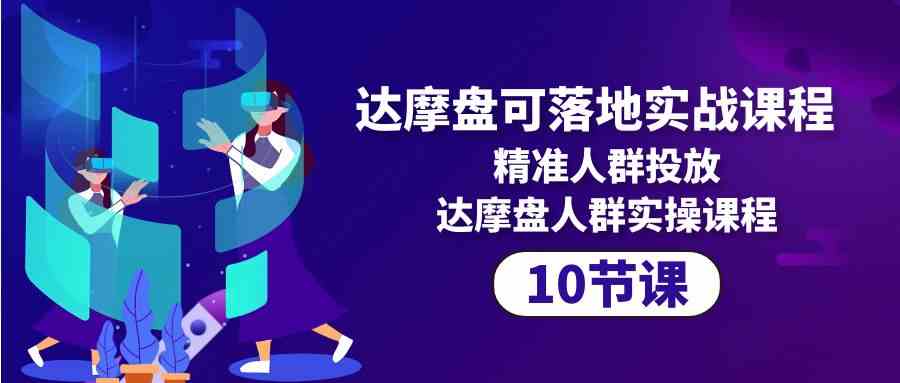 达摩盘可落地实战课程，精准人群投放，达摩盘人群实操课程（10节课）-时尚博客