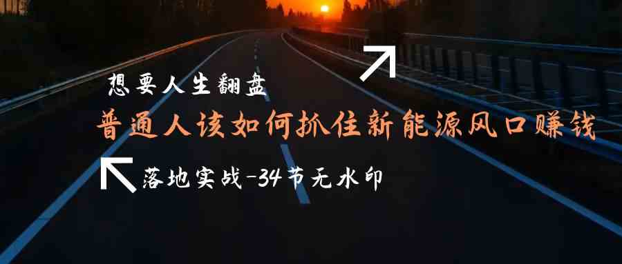 （9499期）想要人生翻盘，普通人如何抓住新能源风口赚钱，落地实战案例课-34节无水印-时尚博客