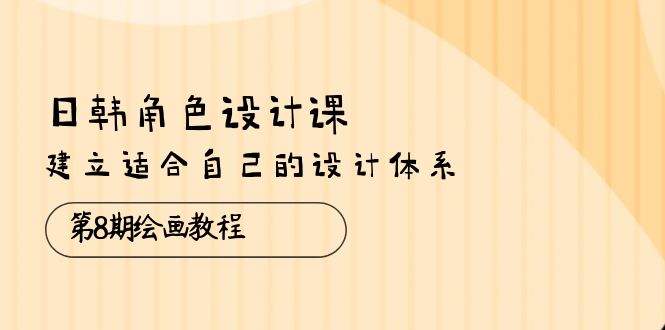 （10641期）日韩 角色设计课：第8期绘画教程，建立适合自己的设计体系（38节课）-时尚博客