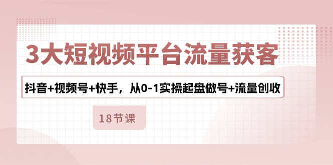 3大短视频平台流量获客，抖音+视频号+快手，从0-1实操起盘做号+流量创收-时尚博客