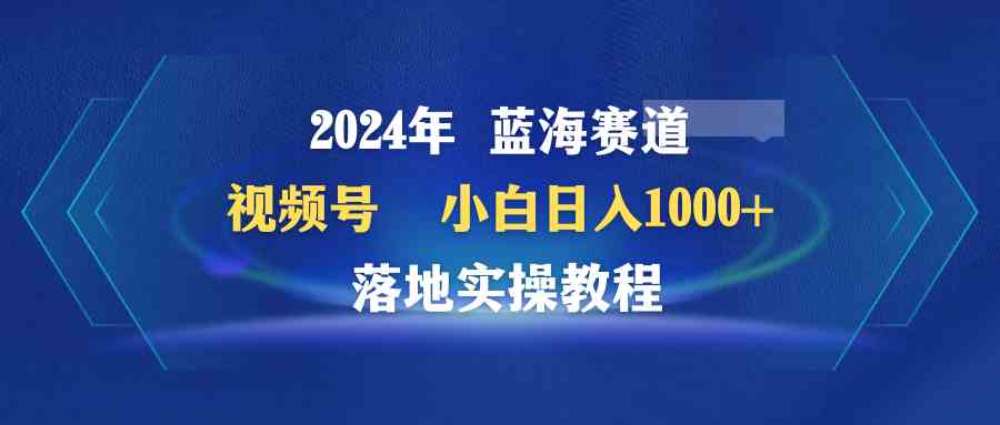 （9515期）2024年蓝海赛道 视频号  小白日入1000+ 落地实操教程-时尚博客