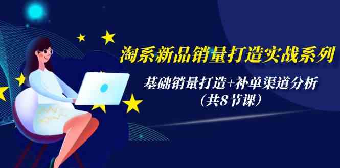 淘系新品销量打造实战系列，基础销量打造+补单渠道分析（共8节课）-时尚博客