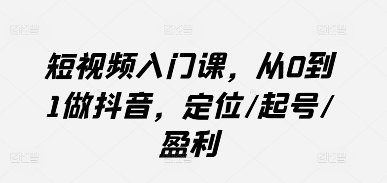 短视频入门课，从0到1做抖音，定位/起号/盈利-时尚博客