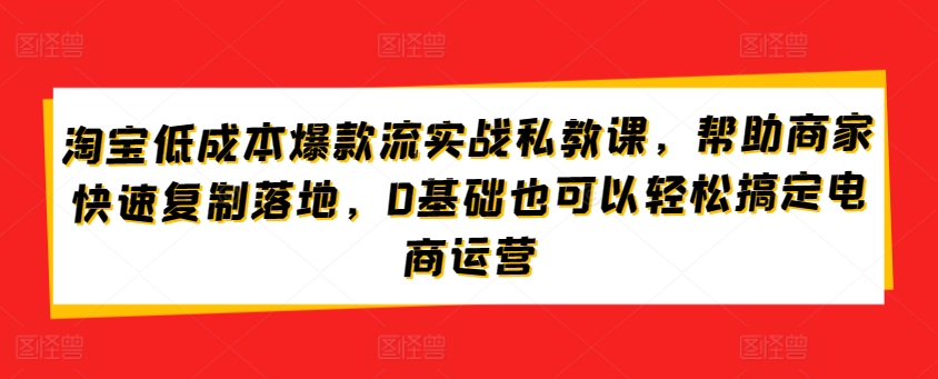 淘宝低成本爆款流实战私教课，帮助商家快速复制落地，0基础也可以轻松搞定电商运营-时尚博客