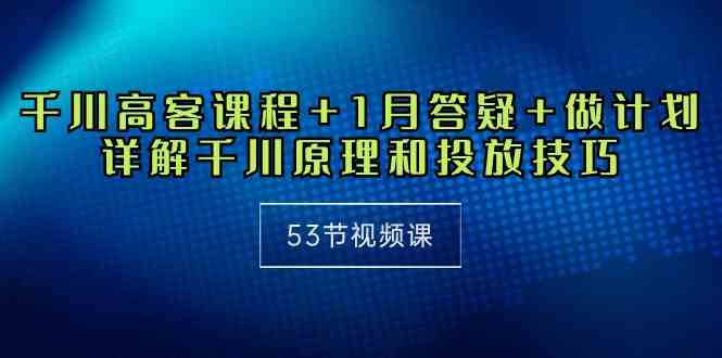 （10172期）千川 高客课程+1月答疑+做计划，详解千川原理和投放技巧（53节视频课）-时尚博客