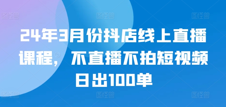 24年3月份抖店线上直播课程，不直播不拍短视频日出100单-时尚博客