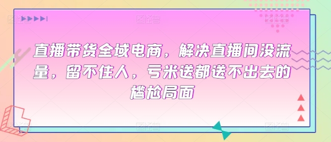 直播带货全域电商，解决直播间没流量，留不住人，亏米送都送不出去的尴尬局面-时尚博客