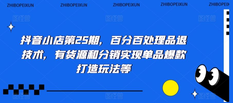 抖音小店第25期，百分百处理品退技术，有货源和分销实现单品爆款打造玩法等-时尚博客