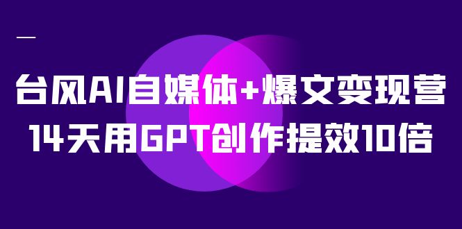 台风AI自媒体+爆文变现营，14天用GPT创作提效10倍（12节课）-时尚博客