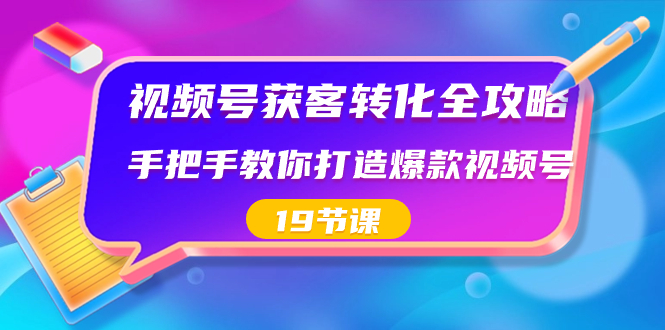 视频号-获客转化全攻略，手把手教你打造爆款视频号（19节课）-时尚博客