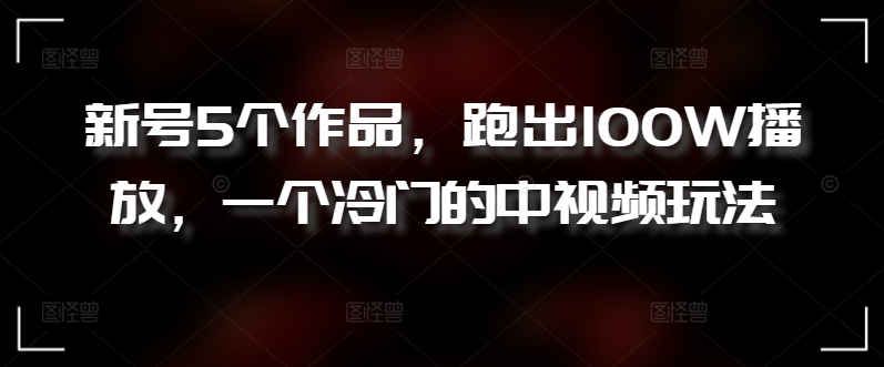 新号5个作品，跑出100W播放，一个冷门的中视频玩法-时尚博客