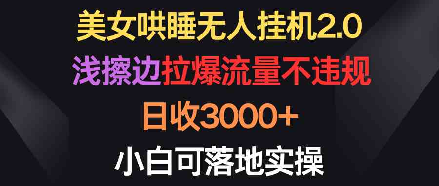 （9905期）美女哄睡无人挂机2.0，浅擦边拉爆流量不违规，日收3000+，小白可落地实操-时尚博客