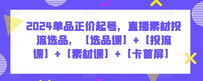 2024单品正价起号，直播素材投流选品，【选品课】+【投流课】+【素材课】+【卡首屏】-时尚博客