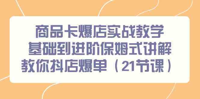 商品卡爆店实战教学，基础到进阶保姆式讲解教你抖店爆单（21节课）-时尚博客