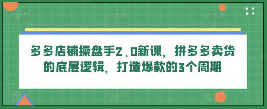 多多店铺操盘手2.0新课，拼多多卖货的底层逻辑，打造爆款的3个周期-时尚博客