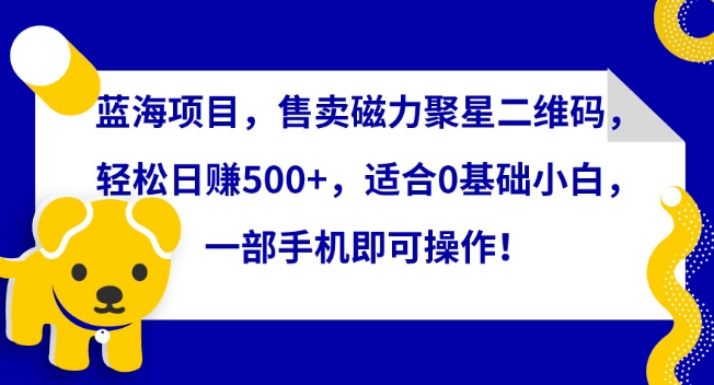 蓝海项目，售卖磁力聚星二维码，轻松日赚500+，适合0基础小白，一部手机即可操作-时尚博客