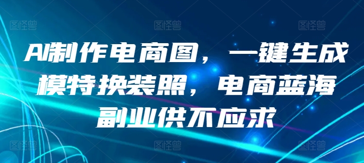 AI制作电商图，一键生成模特换装照，电商蓝海副业供不应求-时尚博客