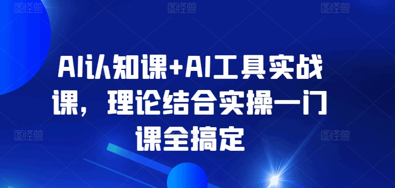 AI认知课+AI工具实战课，理论结合实操一门课全搞定-时尚博客