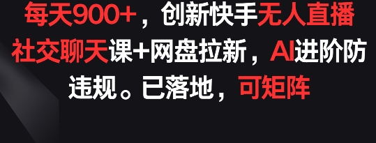 每天900+，创新快手无人直播社交聊天课+网盘拉新，AI进阶防违规 已落地 可矩阵-时尚博客