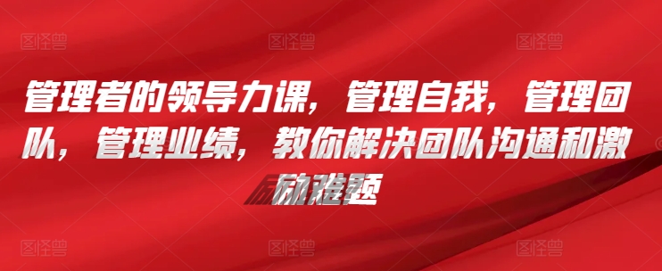 管理者的领导力课，​管理自我，管理团队，管理业绩，​教你解决团队沟通和激励难题-时尚博客