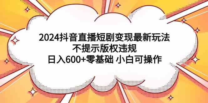 （9305期）2024抖音直播短剧变现最新玩法，不提示版权违规 日入600+零基础 小白可操作-时尚博客