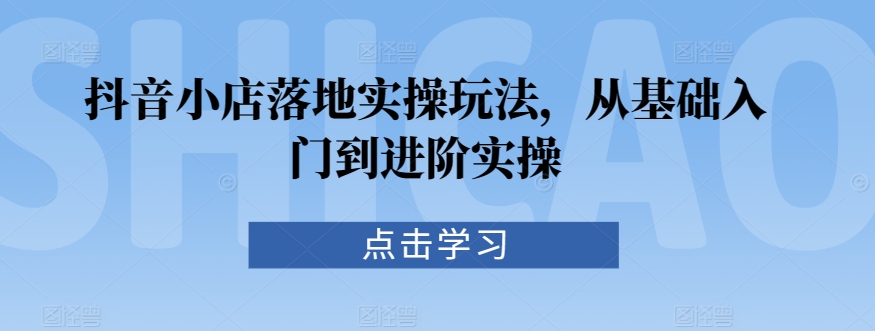 抖音小店落地实操玩法，从基础入门到进阶实操-时尚博客