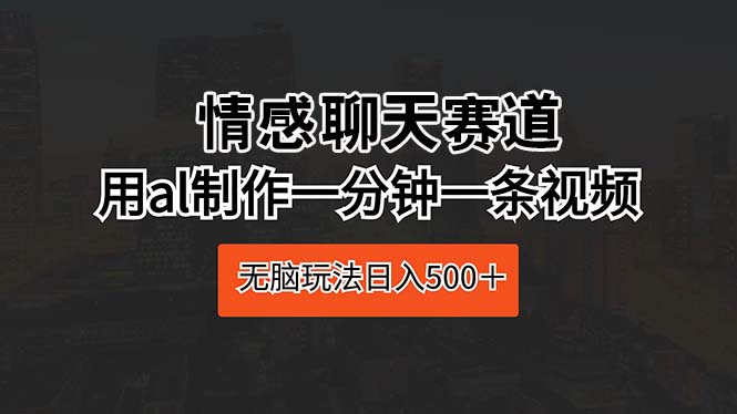 （10254期）情感聊天赛道 用al制作一分钟一条视频 无脑玩法日入500＋-时尚博客