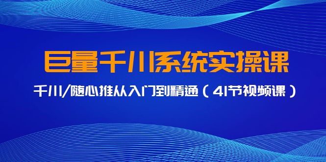 巨量千川系统实操课，千川/随心推从入门到精通（41节视频课）-时尚博客